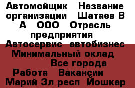 Автомойщик › Название организации ­ Шатаев В.А., ООО › Отрасль предприятия ­ Автосервис, автобизнес › Минимальный оклад ­ 25 000 - Все города Работа » Вакансии   . Марий Эл респ.,Йошкар-Ола г.